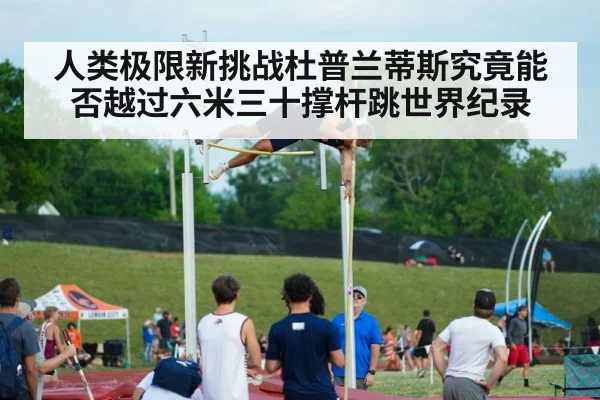 人类极限新挑战杜普兰蒂斯究竟能否越过六米三十撑杆跳世界纪录