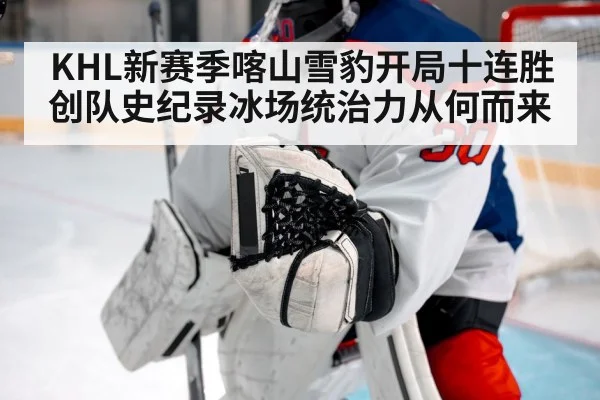 KHL新赛季喀山雪豹开局十连胜创队史纪录冰场统治力从何而来