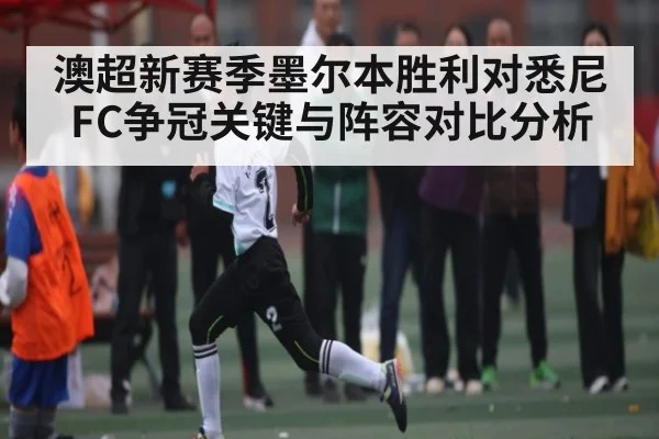 澳超新赛季墨尔本胜利对悉尼FC争冠关键与阵容对比分析